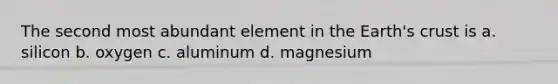 The second most abundant element in the Earth's crust is a. silicon b. oxygen c. aluminum d. magnesium