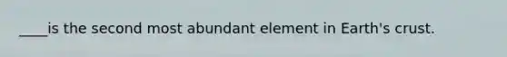 ____is the second most abundant element in Earth's crust.