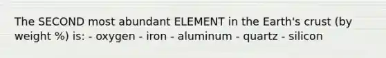 The SECOND most abundant ELEMENT in the Earth's crust (by weight %) is: - oxygen - iron - aluminum - quartz - silicon