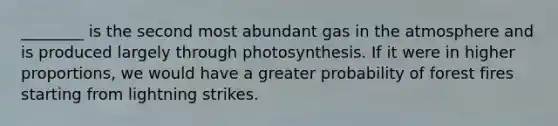 ________ is the second most abundant gas in the atmosphere and is produced largely through photosynthesis. If it were in higher proportions, we would have a greater probability of forest fires starting from lightning strikes.