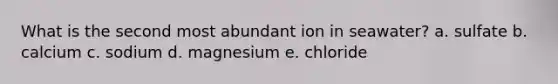 What is the second most abundant ion in seawater? a. sulfate b. calcium c. sodium d. magnesium e. chloride