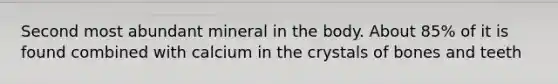 Second most abundant mineral in the body. About 85% of it is found combined with calcium in the crystals of bones and teeth