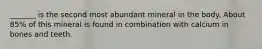 _______ is the second most abundant mineral in the body. About 85% of this mineral is found in combination with calcium in bones and teeth.