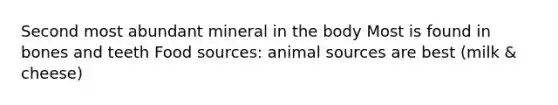 Second most abundant mineral in the body Most is found in bones and teeth Food sources: animal sources are best (milk & cheese)