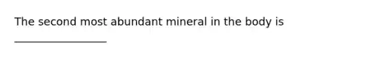 The second most abundant mineral in the body is _________________