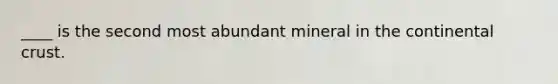 ____ is the second most abundant mineral in the continental crust.