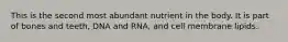 This is the second most abundant nutrient in the body. It is part of bones and teeth, DNA and RNA, and cell membrane lipids.