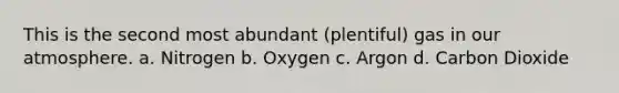 This is the second most abundant (plentiful) gas in our atmosphere. a. Nitrogen b. Oxygen c. Argon d. Carbon Dioxide