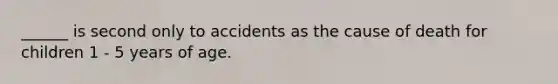 ______ is second only to accidents as the cause of death for children 1 - 5 years of age.