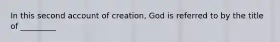 In this second account of creation, God is referred to by the title of _________