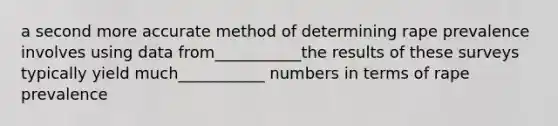 a second more accurate method of determining rape prevalence involves using data from___________the results of these surveys typically yield much___________ numbers in terms of rape prevalence