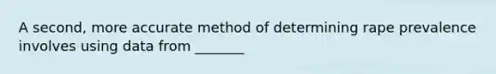 A second, more accurate method of determining rape prevalence involves using data from _______