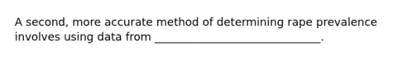 A second, more accurate method of determining rape prevalence involves using data from ______________________________.