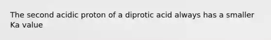 The second acidic proton of a diprotic acid always has a smaller Ka value