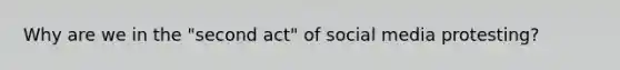 Why are we in the "second act" of social media protesting?