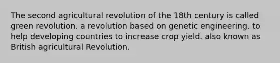 The second agricultural revolution of the 18th century is called green revolution. a revolution based on genetic engineering. to help developing countries to increase crop yield. also known as British agricultural Revolution.