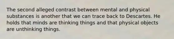 The second alleged contrast between mental and physical substances is another that we can trace back to Descartes. He holds that minds are thinking things and that physical objects are unthinking things.