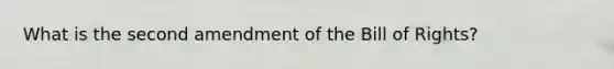 What is the second amendment of the Bill of Rights?