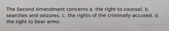 The Second Amendment concerns a. the right to counsel. b. searches and seizures. c. the rights of the criminally accused. d. the right to bear arms.