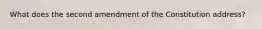 What does the second amendment of the Constitution address?