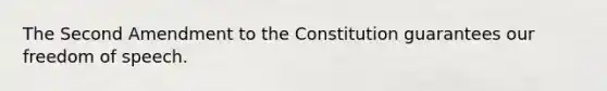 The Second Amendment to the Constitution guarantees our freedom of speech.