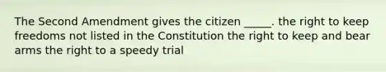 The Second Amendment gives the citizen _____. the right to keep freedoms not listed in the Constitution the right to keep and bear arms the right to a speedy trial