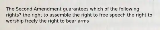 The Second Amendment guarantees which of the following rights? the right to assemble the right to free speech the right to worship freely the right to bear arms