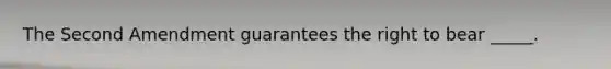 The Second Amendment guarantees the right to bear _____.