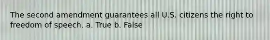 The second amendment guarantees all U.S. citizens the right to freedom of speech. a. True b. False