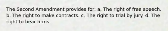 The Second Amendment provides for: a. The right of free speech. b. The right to make contracts. c. The right to trial by jury. d. The right to bear arms.