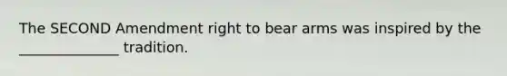 The SECOND Amendment right to bear arms was inspired by the ______________ tradition.