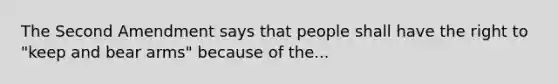 The Second Amendment says that people shall have the right to "keep and bear arms" because of the...