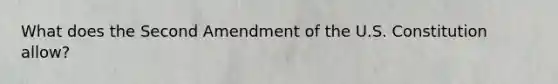 What does the Second Amendment of the U.S. Constitution allow?