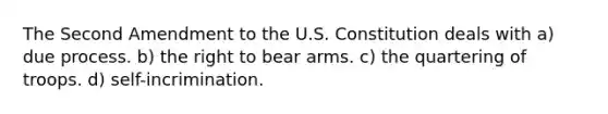 The Second Amendment to the U.S. Constitution deals with a) due process. b) the right to bear arms. c) the quartering of troops. d) self-incrimination.