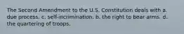 The Second Amendment to the U.S. Constitution deals with a. due process. c. self-incrimination. b. the right to bear arms. d. the quartering of troops.