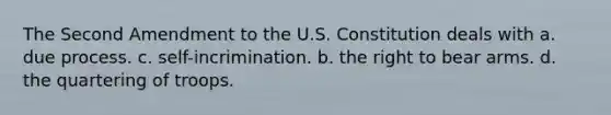 The Second Amendment to the U.S. Constitution deals with a. due process. c. self-incrimination. b. the right to bear arms. d. the quartering of troops.