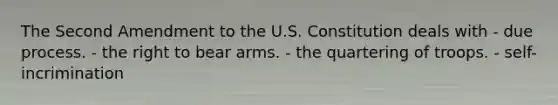 The Second Amendment to the U.S. Constitution deals with - due process. - the right to bear arms. - the quartering of troops. - self-incrimination