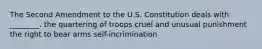 The Second Amendment to the U.S. Constitution deals with ________. the quartering of troops cruel and unusual punishment the right to bear arms self-incrimination