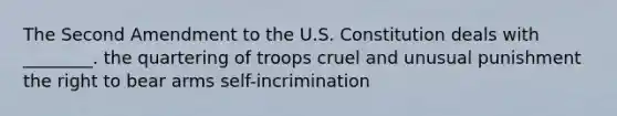 The Second Amendment to the U.S. Constitution deals with ________. the quartering of troops cruel and unusual punishment the right to bear arms self-incrimination