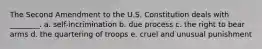 The Second Amendment to the U.S. Constitution deals with ________. a. self-incrimination b. due process c. the right to bear arms d. the quartering of troops e. cruel and unusual punishment