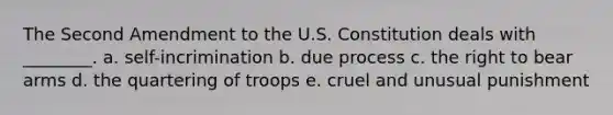 The Second Amendment to the U.S. Constitution deals with ________. a. self-incrimination b. due process c. the right to bear arms d. the quartering of troops e. cruel and unusual punishment