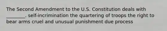 The Second Amendment to the U.S. Constitution deals with ________. self-incrimination the quartering of troops the right to bear arms cruel and unusual punishment due process