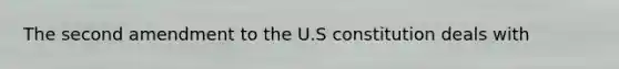 The second amendment to the U.S constitution deals with