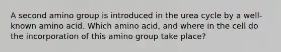 A second amino group is introduced in the urea cycle by a well-known amino acid. Which amino acid, and where in the cell do the incorporation of this amino group take place?