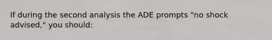 If during the second analysis the ADE prompts "no shock advised," you should: