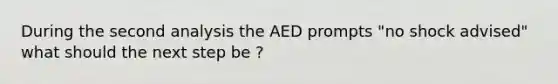 During the second analysis the AED prompts "no shock advised" what should the next step be ?