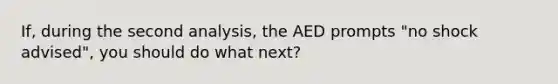 If, during the second analysis, the AED prompts "no shock advised", you should do what next?