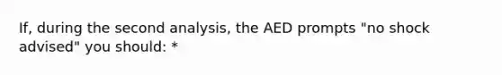 If, during the second analysis, the AED prompts "no shock advised" you should: *