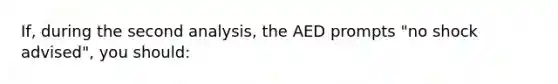 If, during the second analysis, the AED prompts "no shock advised", you should: