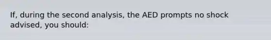 If, during the second analysis, the AED prompts no shock advised, you should: